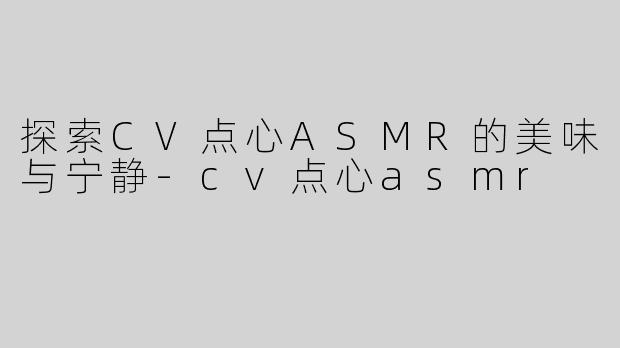 探索CV点心ASMR的美味与宁静-cv点心asmr