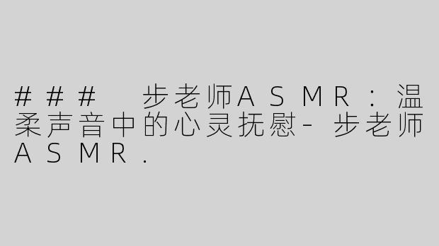 ### 步老师ASMR：温柔声音中的心灵抚慰-步老师ASMR.