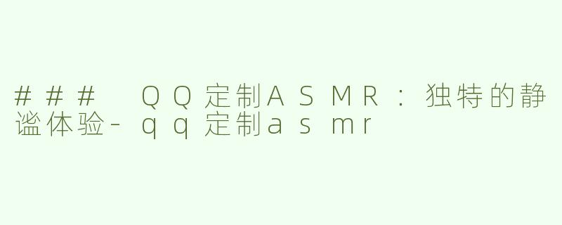 ### QQ定制ASMR：独特的静谧体验-qq定制asmr