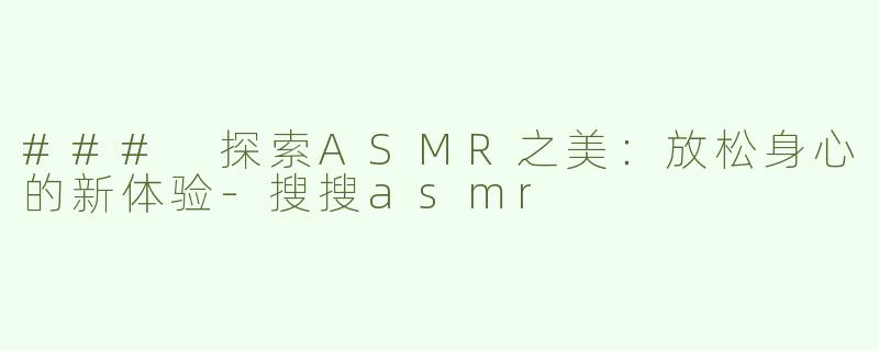 ### 探索ASMR之美：放松身心的新体验-搜搜asmr