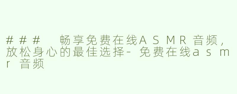 ### 畅享免费在线ASMR音频，放松身心的最佳选择-免费在线asmr音频