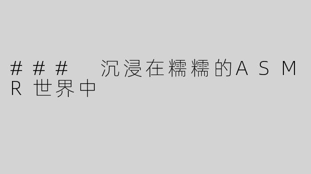 ### 沉浸在糯糯的ASMR世界中