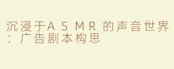 沉浸于ASMR的声音世界：广告剧本构思