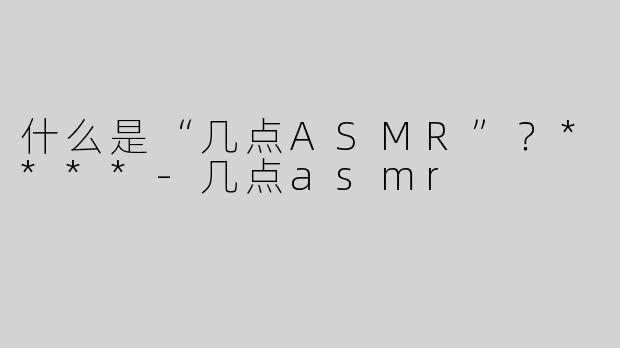 什么是“几点ASMR”？****