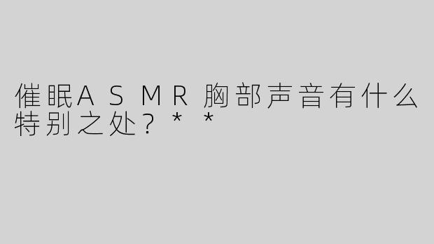 催眠ASMR胸部声音有什么特别之处？**