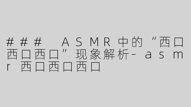 ### ASMR中的“西口西口西口”现象解析-asmr西口西口西口
