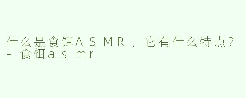 什么是食饵ASMR，它有什么特点？