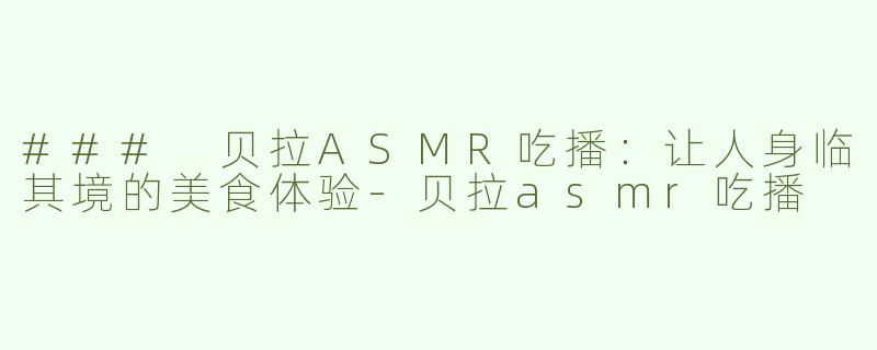 ### 贝拉ASMR吃播：让人身临其境的美食体验