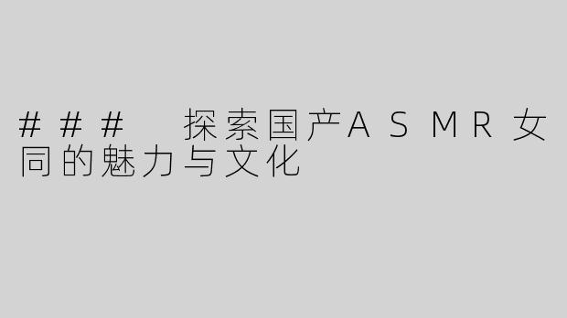 ### 探索国产ASMR女同的魅力与文化