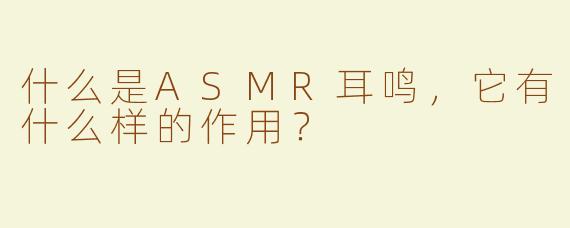 什么是ASMR耳鸣，它有什么样的作用？