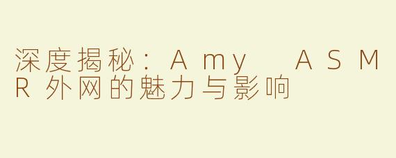 深度揭秘：Amy ASMR外网的魅力与影响