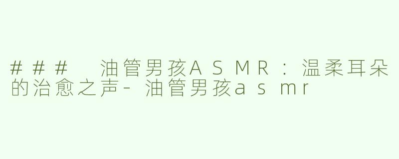 ### 油管男孩ASMR：温柔耳朵的治愈之声