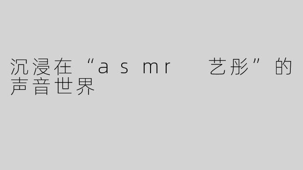 沉浸在“asmr 艺彤”的声音世界