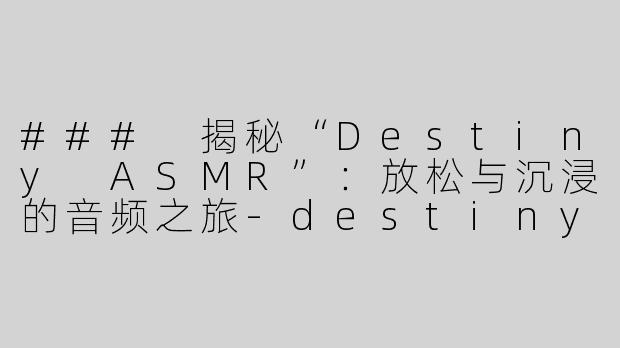 ### 揭秘“Destiny ASMR”：放松与沉浸的音频之旅-destiny asmr