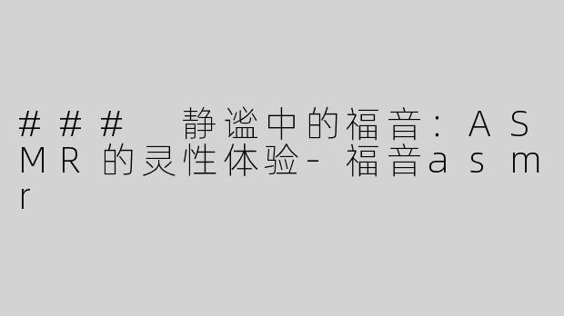 ### 静谧中的福音：ASMR的灵性体验-福音asmr