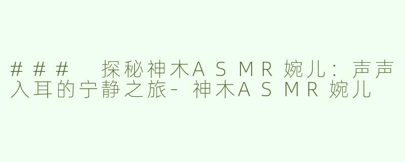 ### 探秘神木ASMR婉儿：声声入耳的宁静之旅-神木ASMR婉儿