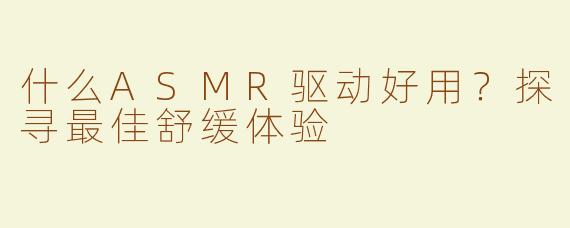 什么ASMR驱动好用？探寻最佳舒缓体验