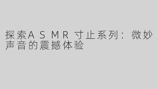 探索ASMR寸止系列：微妙声音的震撼体验