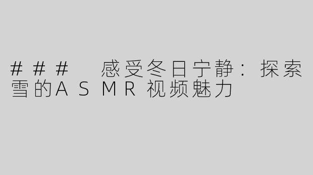 ### 感受冬日宁静：探索雪的ASMR视频魅力