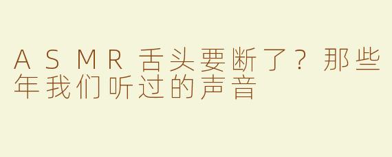 ASMR舌头要断了？那些年我们听过的声音