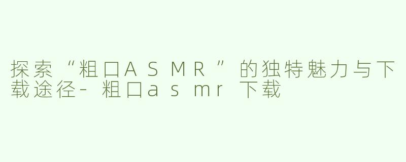 探索“粗口ASMR”的独特魅力与下载途径