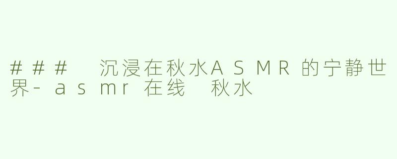 ### 沉浸在秋水ASMR的宁静世界