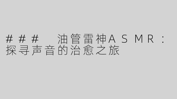 ### 油管雷神ASMR：探寻声音的治愈之旅