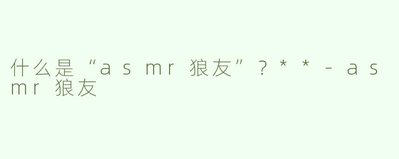 什么是“asmr狼友”？**