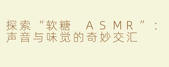 探索“软糖 ASMR”：声音与味觉的奇妙交汇