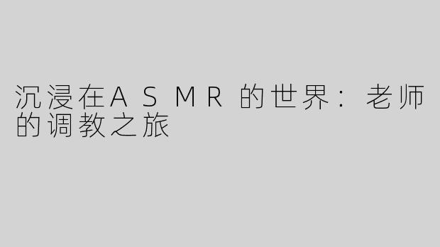 沉浸在ASMR的世界：老师的调教之旅