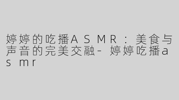 婷婷的吃播ASMR：美食与声音的完美交融