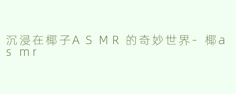 沉浸在椰子ASMR的奇妙世界-椰asmr