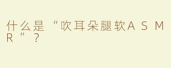 什么是“吹耳朵腿软ASMR”？  