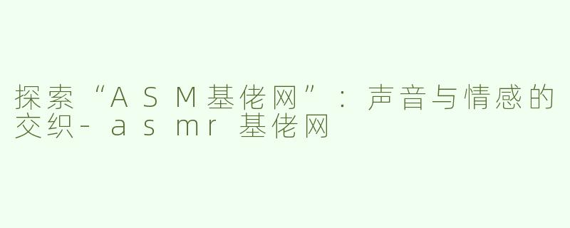 探索“ASM基佬网”：声音与情感的交织-asmr基佬网