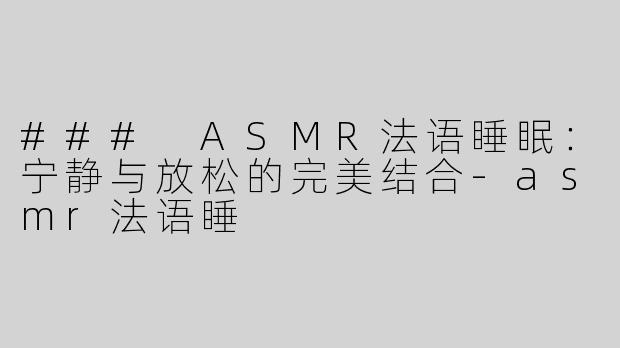 ### ASMR法语睡眠：宁静与放松的完美结合-asmr法语睡