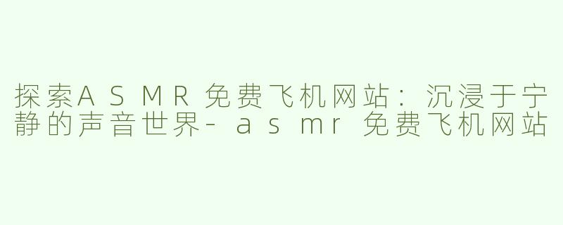 探索ASMR免费飞机网站：沉浸于宁静的声音世界-asmr免费飞机网站