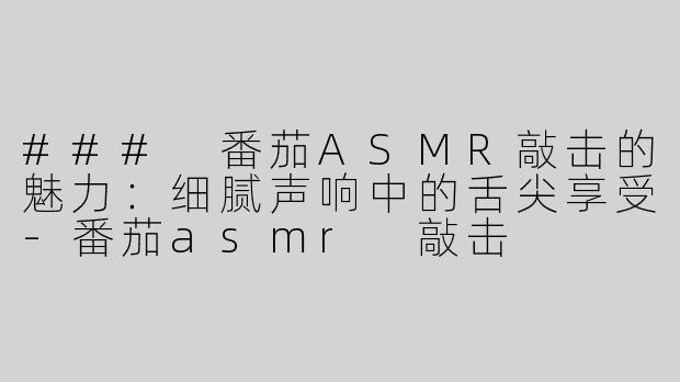### 番茄ASMR敲击的魅力：细腻声响中的舌尖享受-番茄asmr 敲击