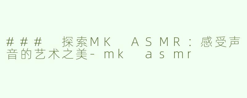### 探索MK ASMR：感受声音的艺术之美-mk asmr