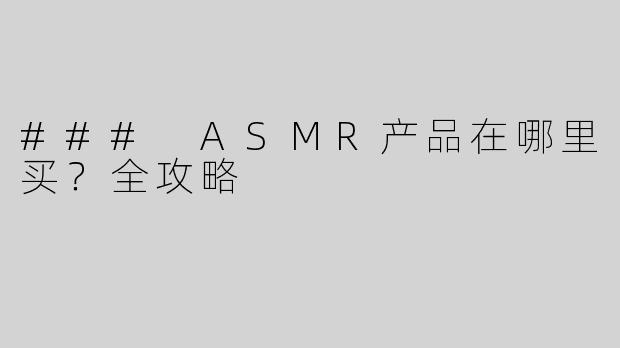 ### ASMR产品在哪里买？全攻略