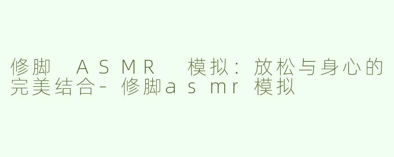 修脚 ASMR 模拟：放松与身心的完美结合
