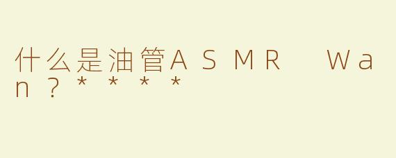 什么是油管ASMR Wan？****