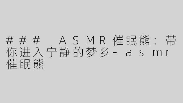 ### ASMR催眠熊：带你进入宁静的梦乡-asmr催眠熊