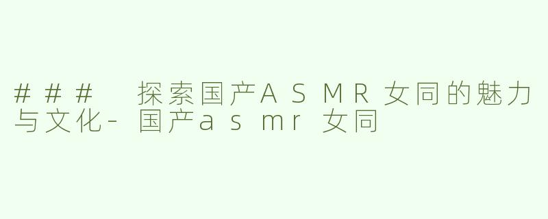 ### 探索国产ASMR女同的魅力与文化