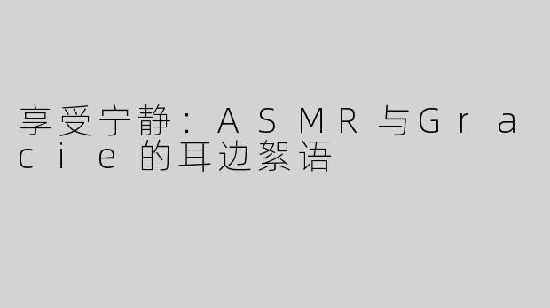 享受宁静：ASMR与Gracie的耳边絮语