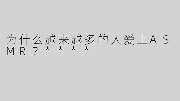 为什么越来越多的人爱上ASMR？****