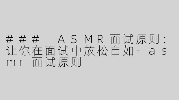### ASMR面试原则：让你在面试中放松自如-asmr面试原则
