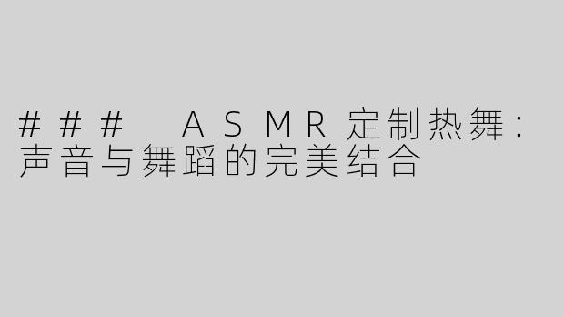 ### ASMR定制热舞：声音与舞蹈的完美结合