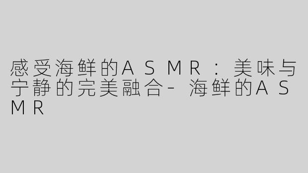 感受海鲜的ASMR：美味与宁静的完美融合-海鲜的ASMR