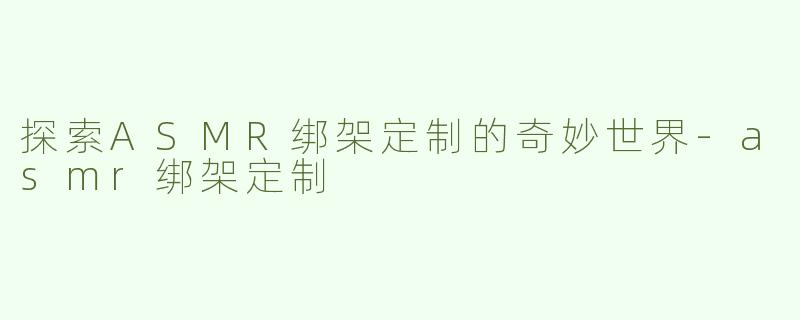 探索ASMR绑架定制的奇妙世界-asmr绑架定制