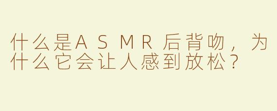 什么是ASMR后背吻，为什么它会让人感到放松？